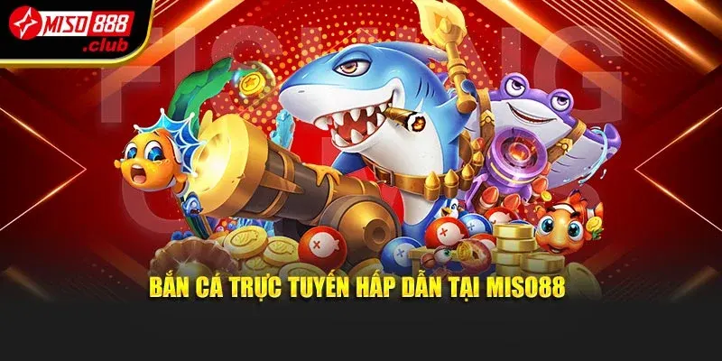 Bắn cá trực tuyến hấp dẫn tại MISO88